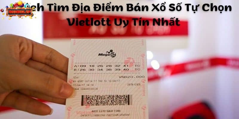 Cách Tìm Địa Điểm Bán Xổ Số Tự Chọn Vietlott Uy Tín Nhất