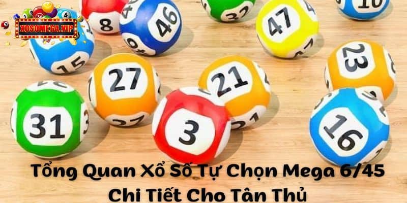 Tổng Quan Xổ Số Tự Chọn Mega 6/45 Chi Tiết Cho Tân Thủ